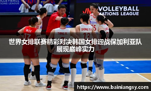 世界女排联赛精彩对决韩国女排迎战保加利亚队展现巅峰实力