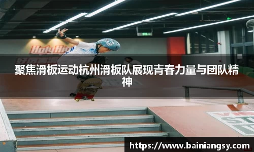 聚焦滑板运动杭州滑板队展现青春力量与团队精神